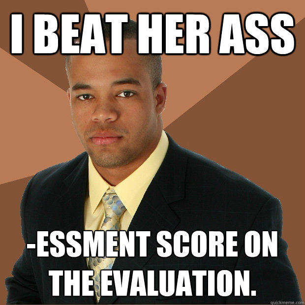 I beat her ass -essment score on the evaluation.  Successful Black Man