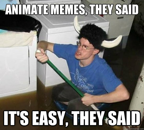 Animate memes, they said It's easy, they said  They said
