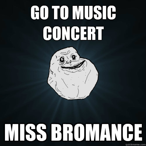 Go to music concert miss bromance  Forever Alone