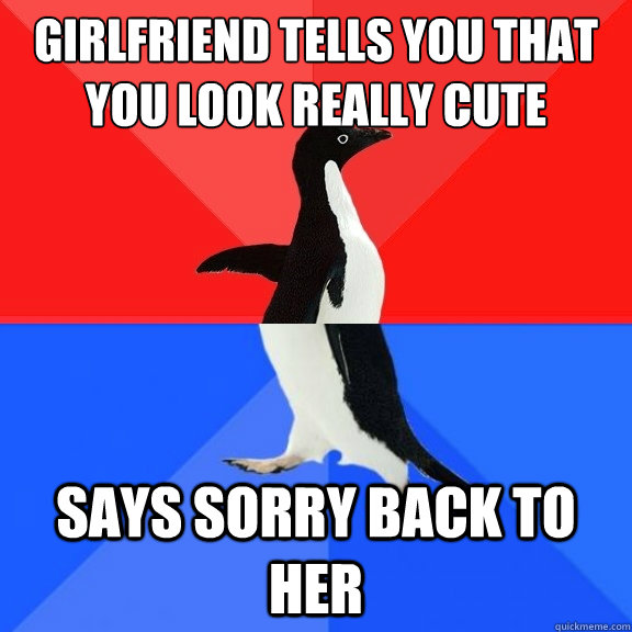 Girlfriend tells you that you look really cute says sorry back to her  Socially Awksome Penguin