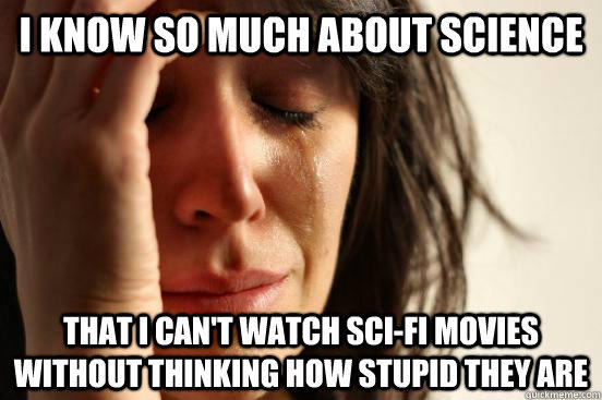 I know so much about science that i can't watch sci-fi movies without thinking how stupid they are - I know so much about science that i can't watch sci-fi movies without thinking how stupid they are  First World Problems