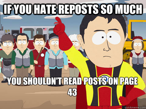 if you hate reposts so much you shouldn't read posts on page 43  Captain Hindsight