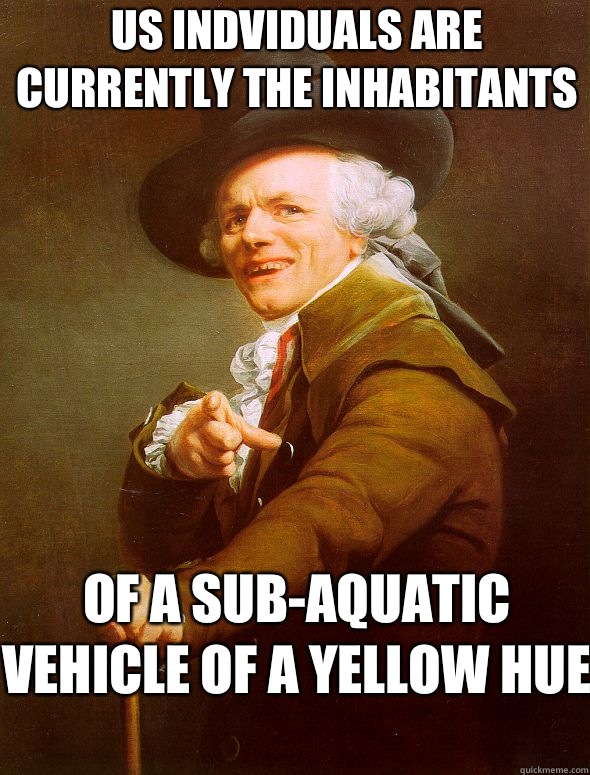 Us indviduals are currently the inhabitants Of a sub-aquatic vehicle of a yellow hue  Joseph Ducreux