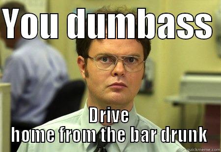 YOU DUMBASS  DRIVE HOME FROM THE BAR DRUNK Schrute