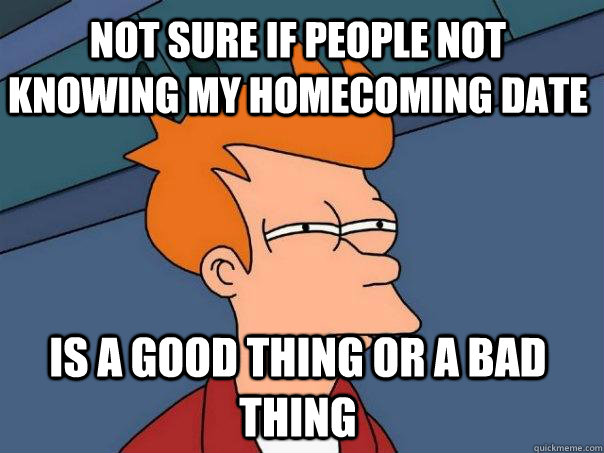 Not sure if people not knowing my homecoming date  is a good thing or a bad thing  Futurama Fry