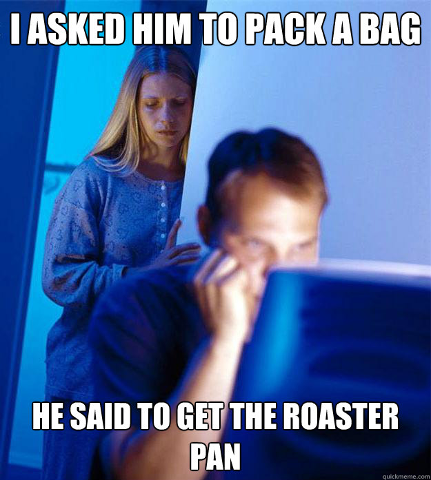 I asked him to pack a bag He said to get the roaster pan  Redditors Wife