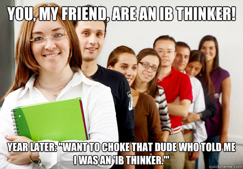 You, my friend, are an IB thinker!  Year later: 