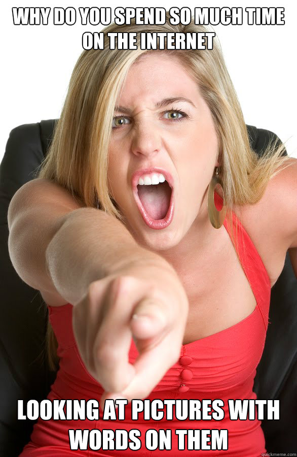 Why do you spend so much time on the internet looking at pictures with words on them  Angry Wife