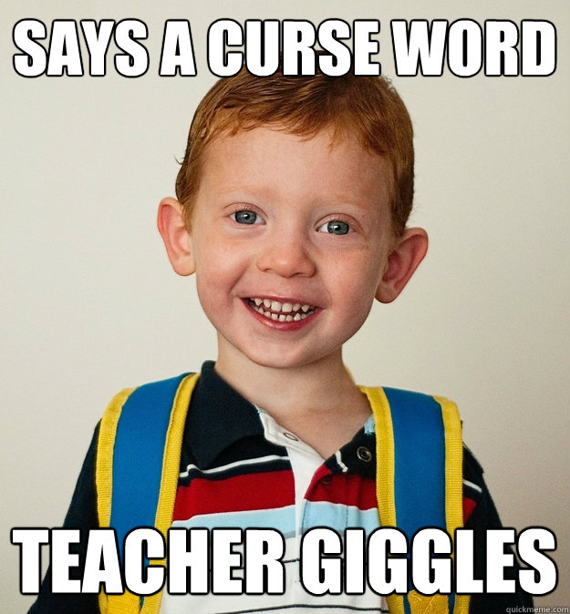Says a curse word Teacher giggles  Pre-School Freshman