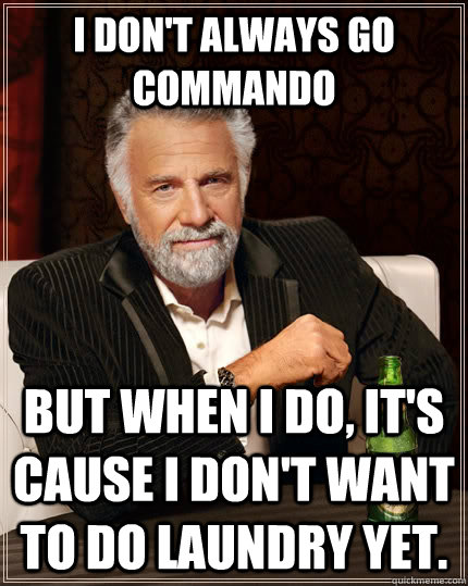 I don't always go commando But when I do, it's cause I don't want to do laundry yet.  The Most Interesting Man In The World