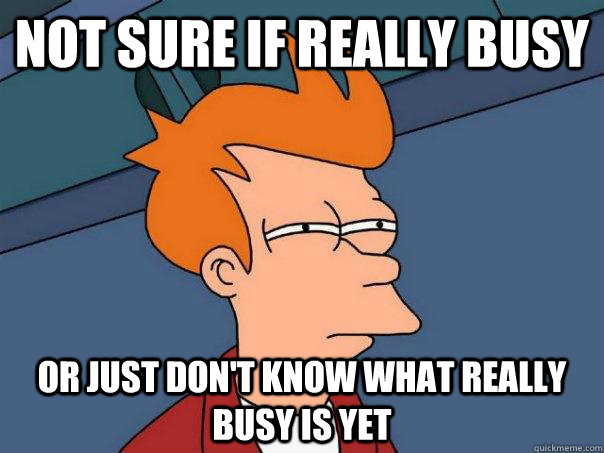 Not sure if really busy Or just don't know what really busy is yet  Futurama Fry