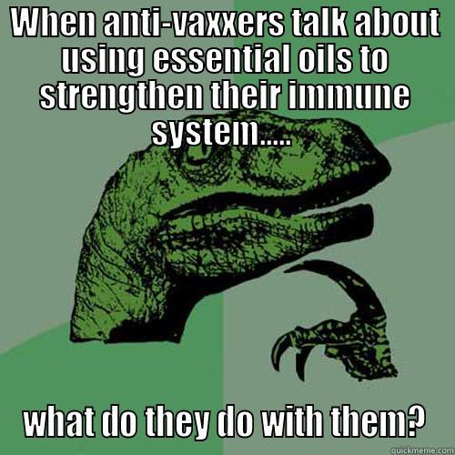WHEN ANTI-VAXXERS TALK ABOUT USING ESSENTIAL OILS TO STRENGTHEN THEIR IMMUNE SYSTEM.....  WHAT DO THEY DO WITH THEM? Philosoraptor