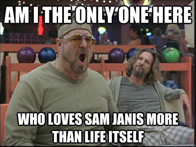 am i the only one here who loves sam janis more than life itself  Goodman rage