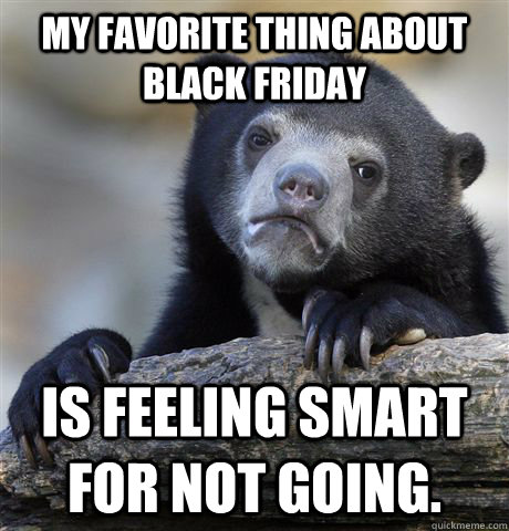 My favorite thing about black friday is feeling smart for not going.  Confession Bear