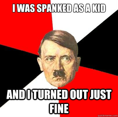 I was spanked as a kid And I turned out just fine  - I was spanked as a kid And I turned out just fine   Advice Hitler