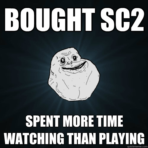 Bought SC2 Spent more time watching than playing  Forever Alone