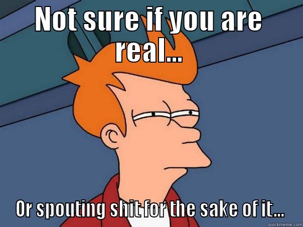 NOT SURE IF YOU ARE REAL... OR SPOUTING SHIT FOR THE SAKE OF IT... Futurama Fry
