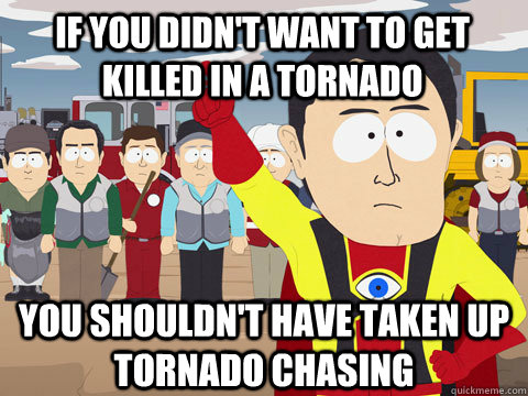 if you didn't want to get killed in a tornado you shouldn't have taken up tornado chasing - if you didn't want to get killed in a tornado you shouldn't have taken up tornado chasing  Captain Hindsight