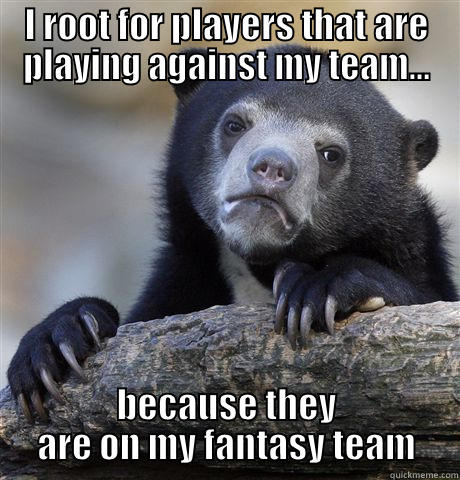 I ROOT FOR PLAYERS THAT ARE PLAYING AGAINST MY TEAM... BECAUSE THEY ARE ON MY FANTASY TEAM Confession Bear