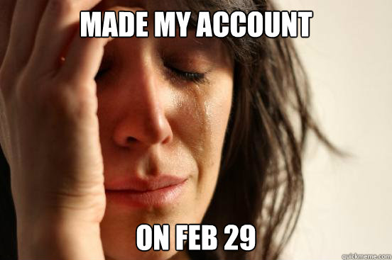 Made my account on feb 29  First World Problems