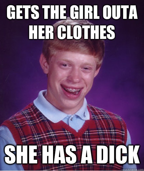 Gets the girl outa her clothes She has a dick  Unlucky Brian