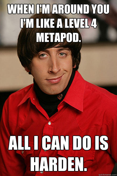 When I'm around you I'm like a level 4 metapod. All I can do is harden. - When I'm around you I'm like a level 4 metapod. All I can do is harden.  Pickup Line Scientist