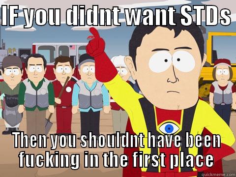 IF YOU DIDNT WANT STDS  THEN YOU SHOULDNT HAVE BEEN FUCKING IN THE FIRST PLACE Captain Hindsight