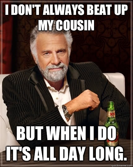 I don't always beat up my cousin but when I do it's all day long.  The Most Interesting Man In The World