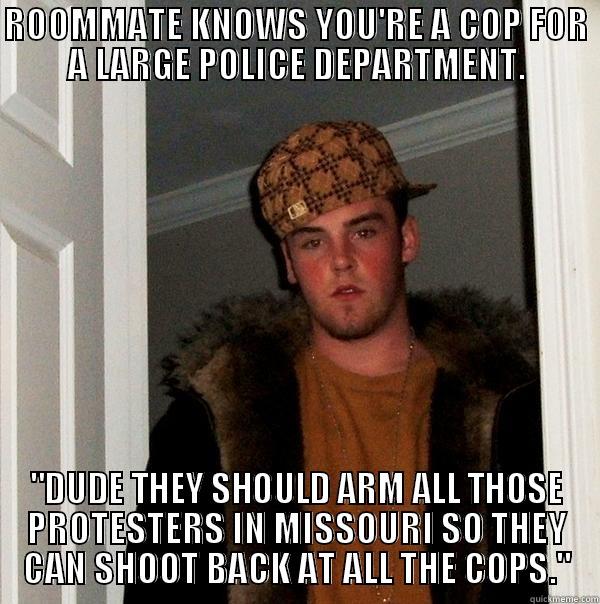 ROOMMATE KNOWS YOU'RE A COP FOR A LARGE POLICE DEPARTMENT. 