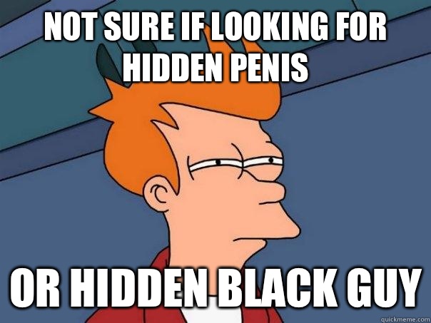 not sure if looking for hidden penis or hidden black guy - not sure if looking for hidden penis or hidden black guy  Misc