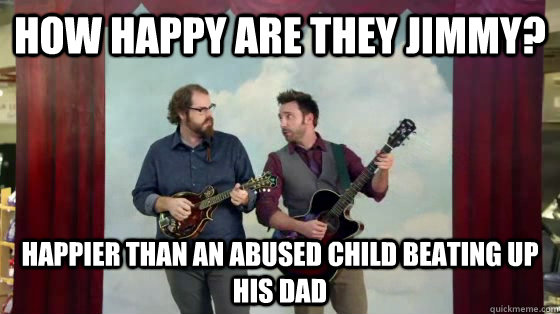 How happy are they Jimmy? happier than an abused child beating up his dad - How happy are they Jimmy? happier than an abused child beating up his dad  How happy are they