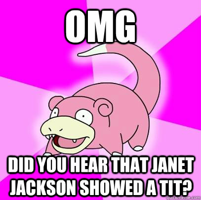 OMG did you hear that janet jackson showed a tit?  Slowpoke