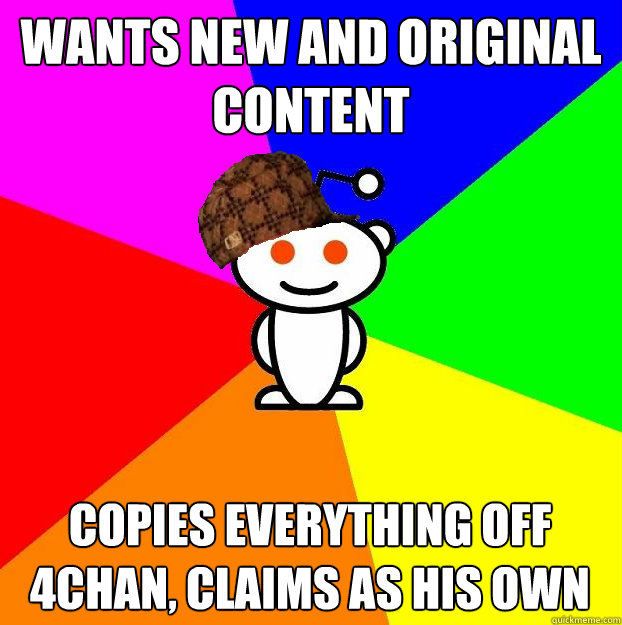 Wants new and original content Copies everything off 4chan, claims as his own  Scumbag Redditor