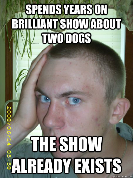 Spends years on brilliant show about two dogs the show already exists  
