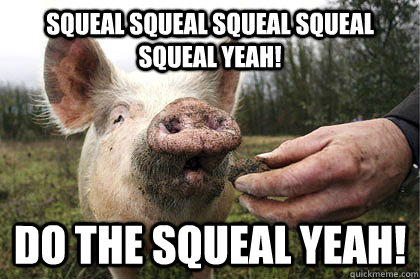 squeal squeal squeal squeal squeal yeah! do the squeal yeah! - squeal squeal squeal squeal squeal yeah! do the squeal yeah!  TRUFFLIN PIG