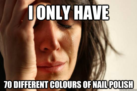 I only have 70 different colours of nail polish  First World Problems