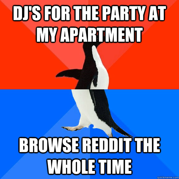 DJ's for the party at my apartment Browse reddit the whole time  Socially Awesome Awkward Penguin