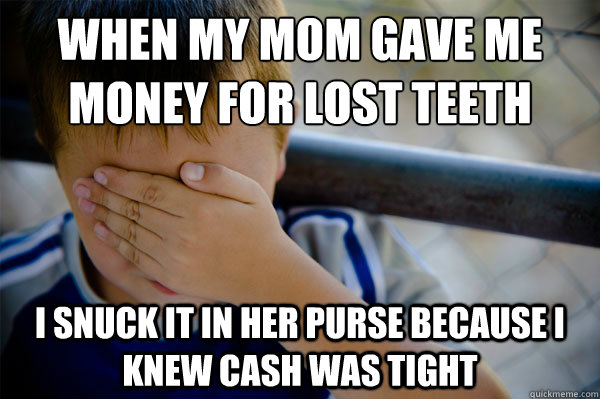 When my mom gave me
money for lost teeth I snuck it in her purse because I knew cash was tight - When my mom gave me
money for lost teeth I snuck it in her purse because I knew cash was tight  Confession kid