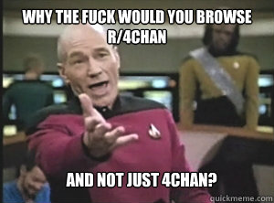 Why the fuck would you browse r/4chan and not just 4chan?  Annoyed Picard