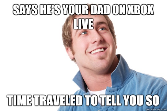 Says he's your dad on xbox live Time traveled to tell you so  Misunderstood D-Bag