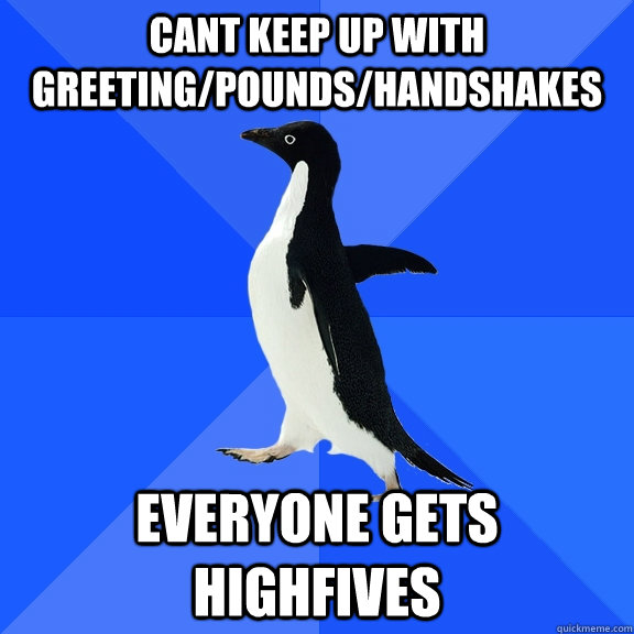 Cant keep up with greeting/pounds/handshakes everyone gets highfives  Socially Awkward Penguin