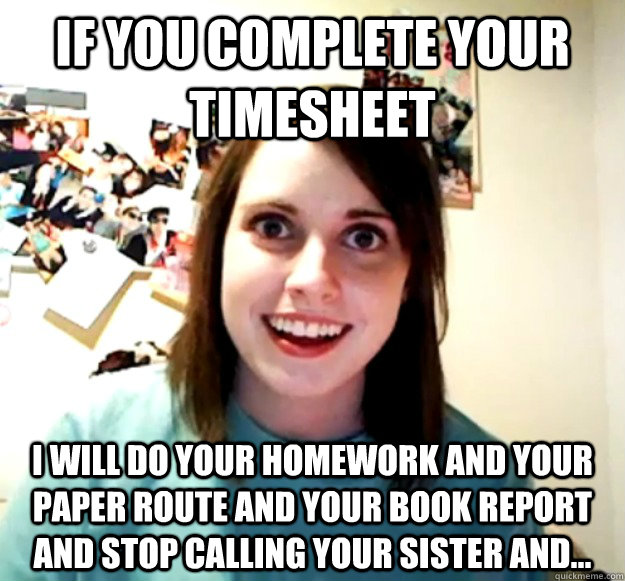 if you complete your timesheet i will do your homework and your paper route and your book report and stop calling your sister and...  Overly Attached Girlfriend