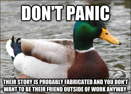 Don't panic Their story is probably fabricated and you don't want to be their friend outside of work anyway.  Actual Advice Mallard