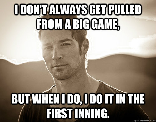 I don't always get pulled from a big game, but when I do, I do it in the first inning. - I don't always get pulled from a big game, but when I do, I do it in the first inning.  CJ Wilson douche