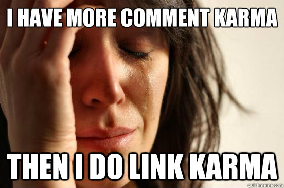 I have more comment karma Then i do link karma  First World Problems