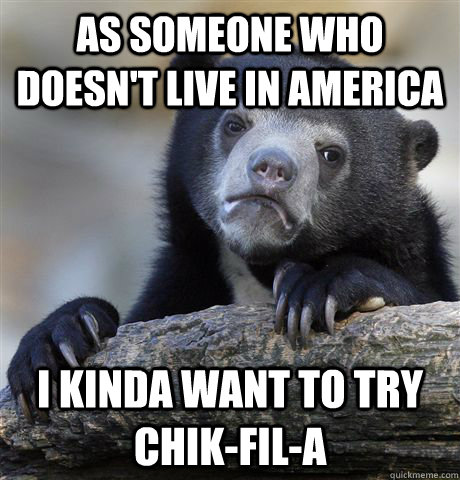 AS someone who doesn't live in america I kinda want to try chik-fil-a  Confession Bear