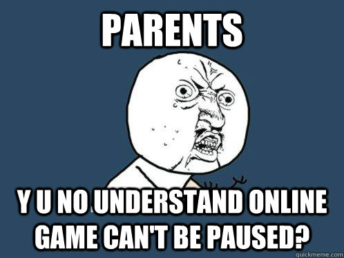parents Y U NO understand online game can't be paused?  Y U No