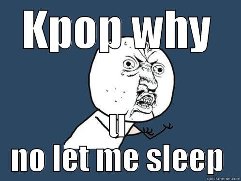 KPOP WHY U NO LET ME SLEEP Y U No