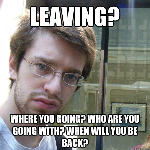 Leaving? Where you going? Who are you going with? When will you be back?  Awkward roommate