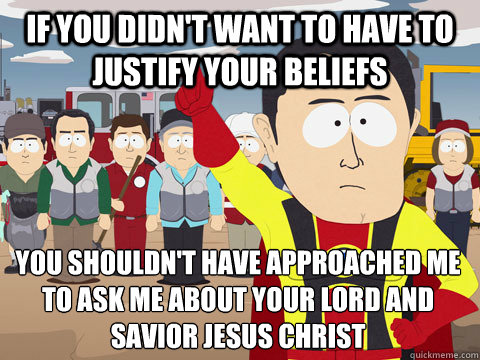 If you didn't want to have to justify your beliefs you shouldn't have approached me to ask me about your lord and savior jesus christ  Captain Hindsight